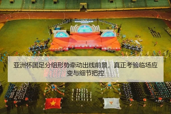亚洲杯国足分组形势牵动出线前景，真正考验临场应变与细节把控