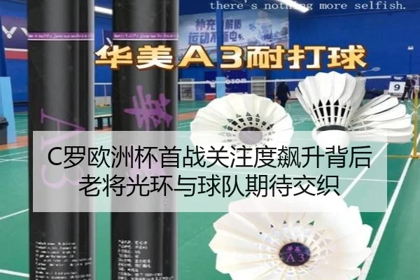 C罗欧洲杯首战关注度飙升背后 老将光环与球队期待交织